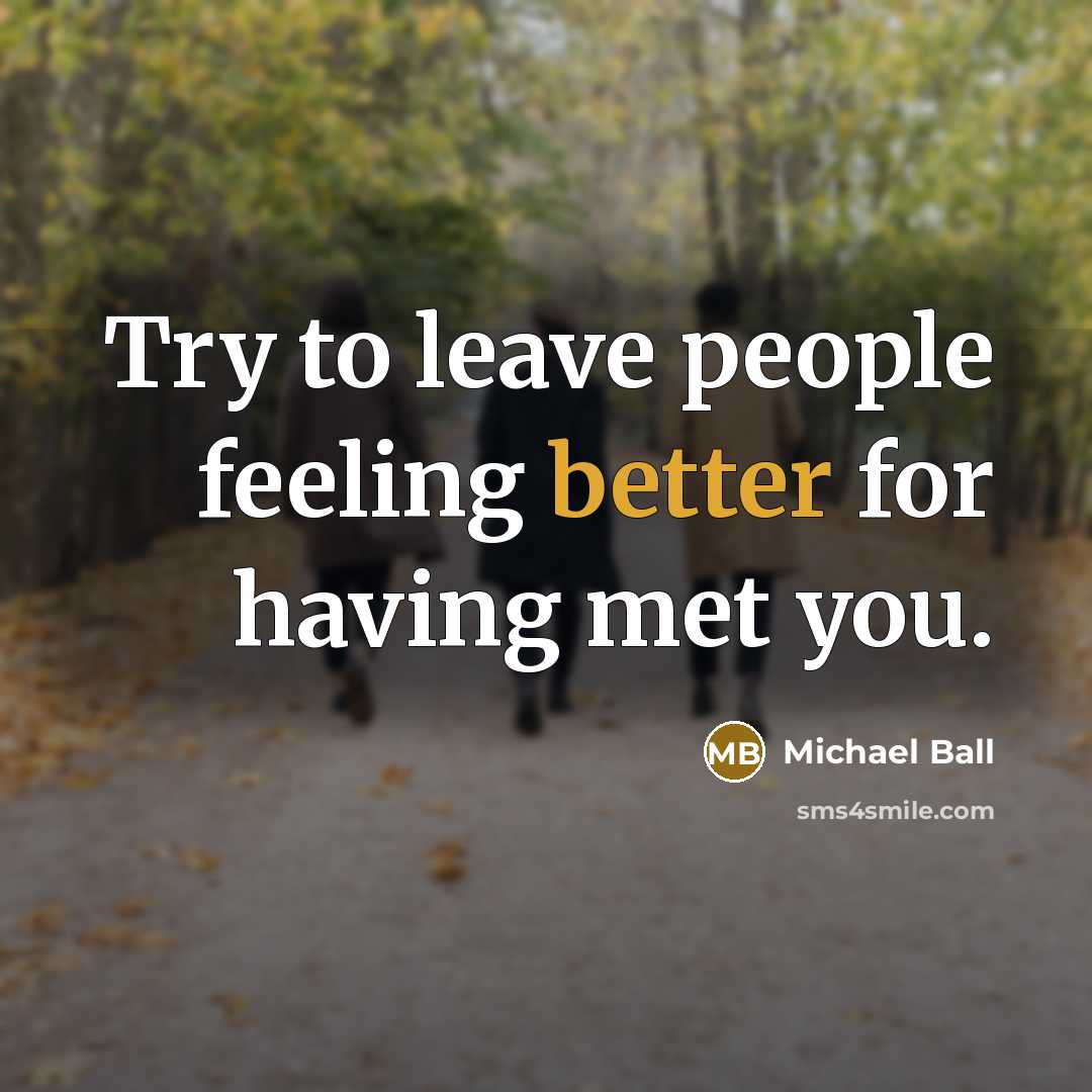 “Try to leave people feeling better for having met you.” quote by Michael Ball