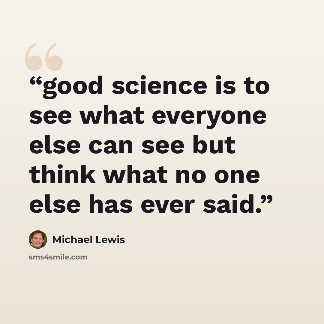 “good science is to see what everyone else can see but think what no one else has ever said.” quote by Michael Lewis