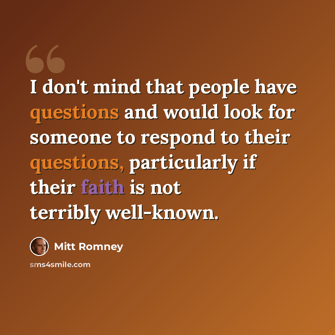 “I don't mind that people have questions and would look for someone to respond to their questions, particularly if their faith is not terribly well-known.” quote by Mitt Romney