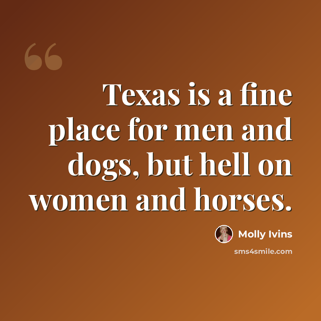 “Texas is a fine place for men and dogs, but hell on women and horses.” quote by Molly Ivins