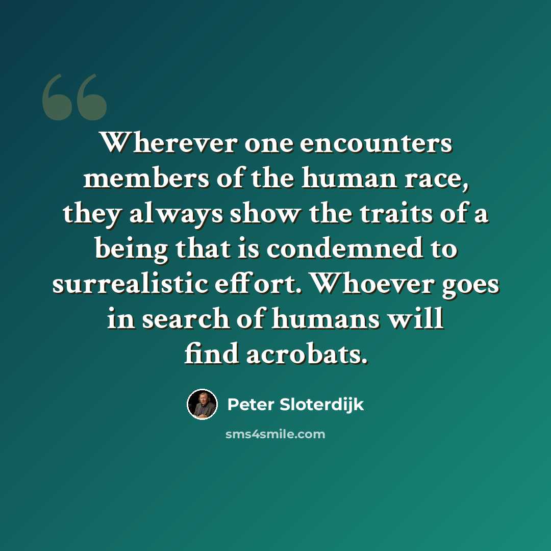 “Wherever one encounters members of the human race, they always show the traits of a being that is condemned to surrealistic effort. Whoever goes in search of humans will find acrobats.” quote by Peter Sloterdijk