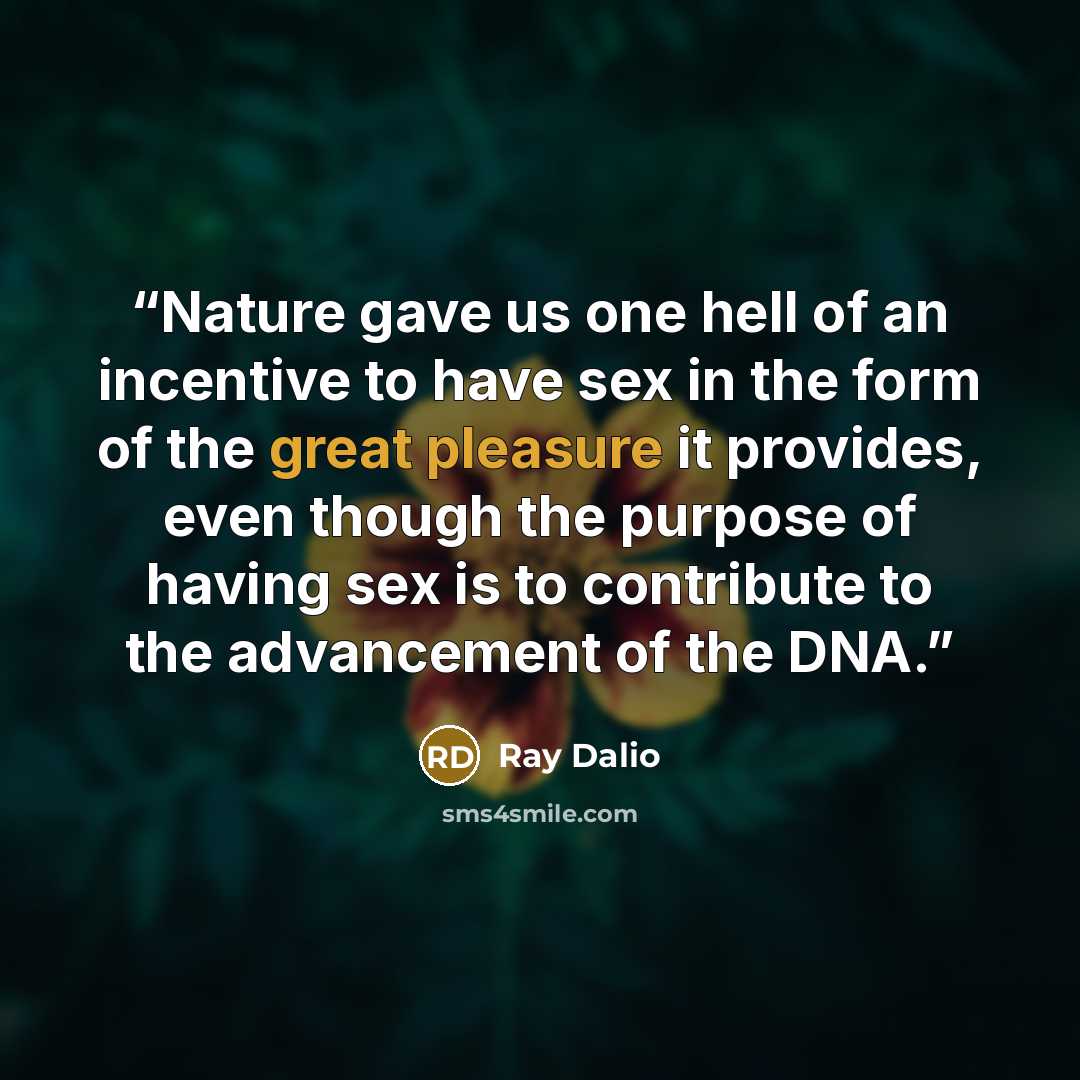 “Nature gave us one hell of an incentive to have sex in the form of the great pleasure it provides, even though the purpose of having sex is to contribute to the advancement of the DNA.” quote by Ray Dalio
