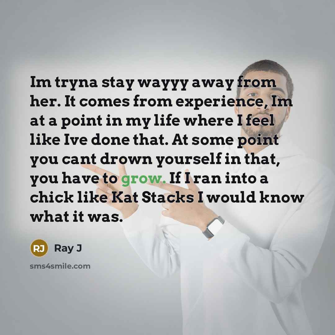 “Im tryna stay wayyy away from her. It comes from experience, Im at a point in my life where I feel like Ive done that. At some point you cant drown yourself in that, you have to grow. If I ran into a chick like Kat Stacks I would know what it was.” quote by Ray J