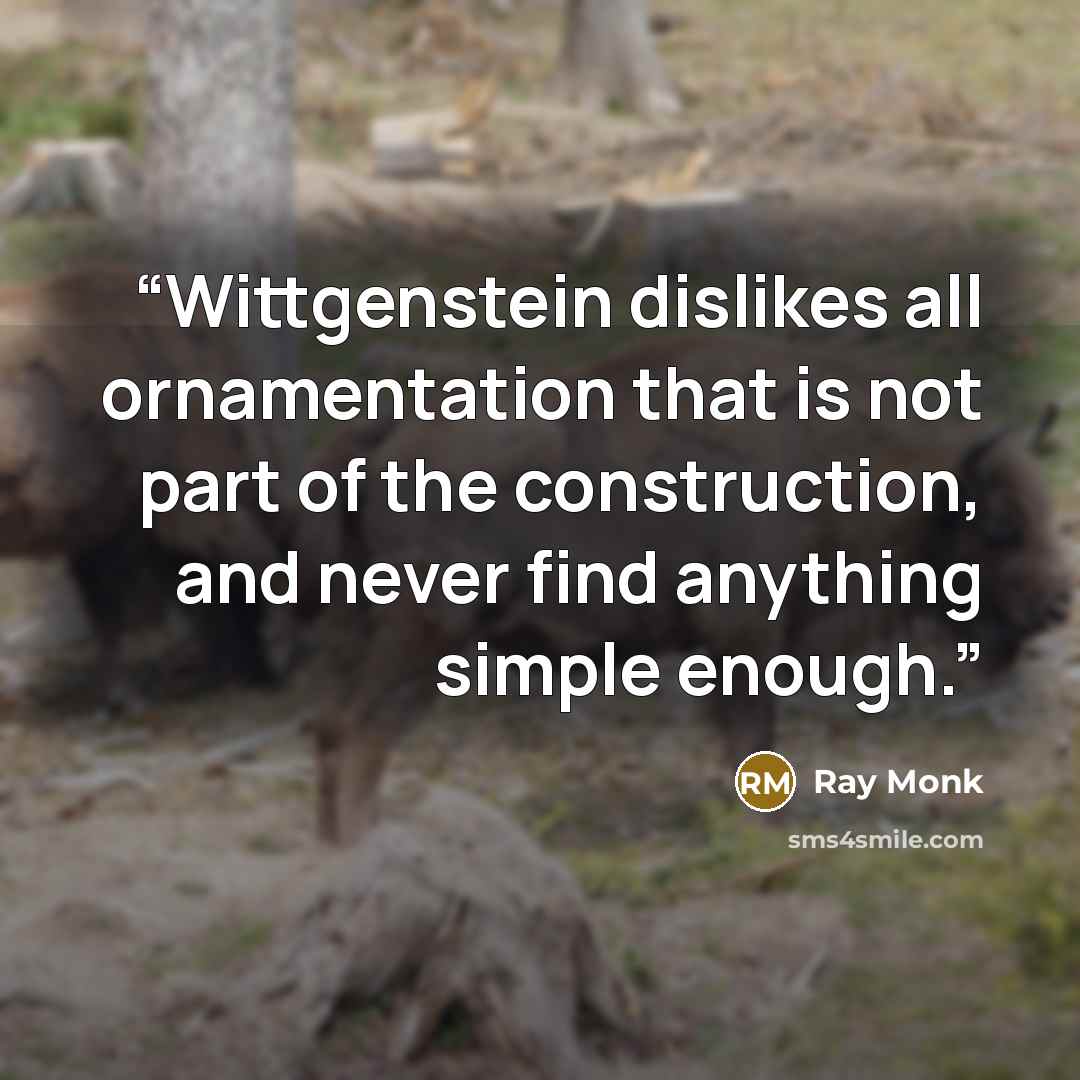 “Wittgenstein dislikes all ornamentation that is not part of the construction, and never find anything simple enough.” quote by Ray Monk