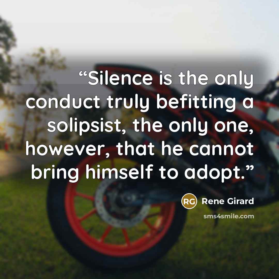 “Silence is the only conduct truly befitting a solipsist, the only one, however, that he cannot bring himself to adopt.” quote by René Girard