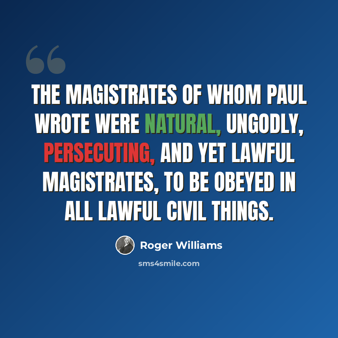 “The magistrates of whom Paul wrote were natural, ungodly, persecuting, and yet lawful magistrates, to be obeyed in all lawful civil things.” quote by Roger Williams