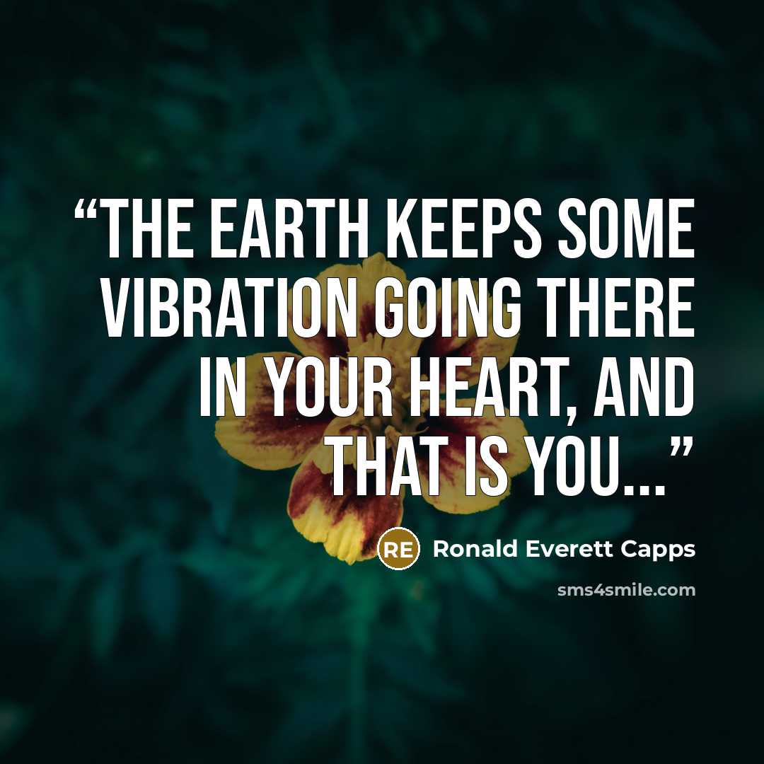 “The earth keeps some vibration going there in your heart, and that is you...” quote by Ronald Everett Capps