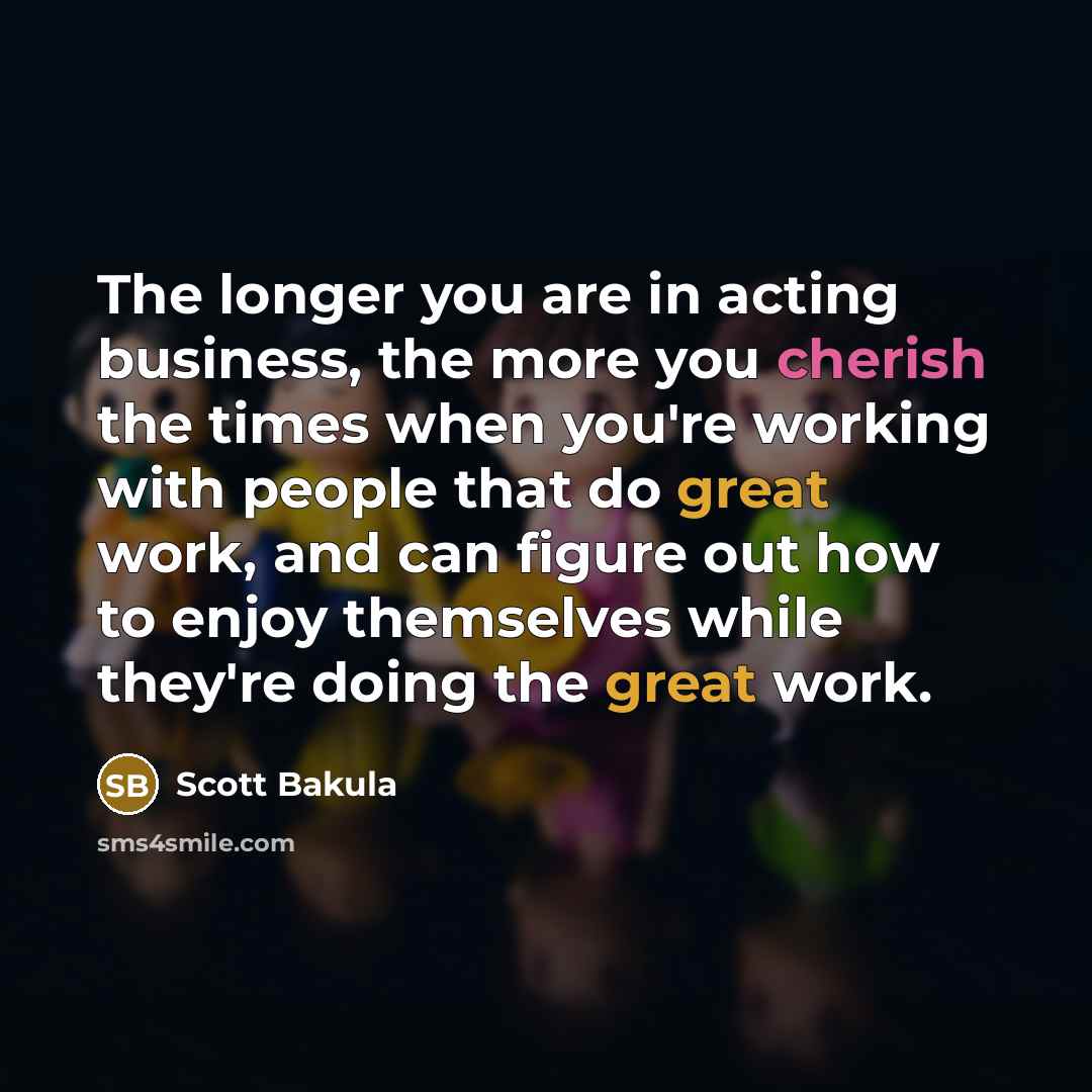 “The longer you are in acting business, the more you cherish the times when you're working with people that do great work, and can figure out how to enjoy themselves while they're doing the great work.” quote by Scott Bakula