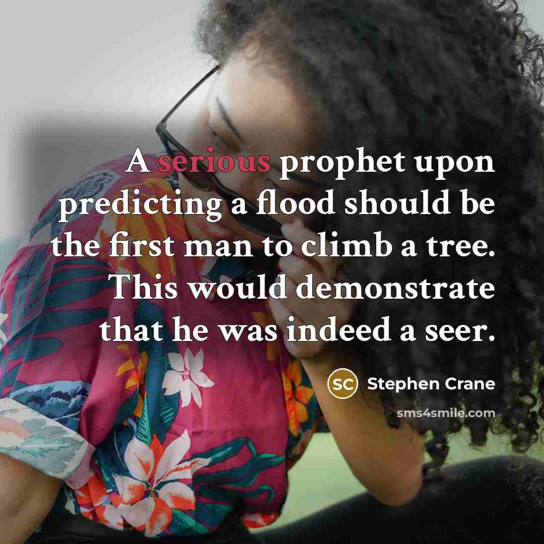“A serious prophet upon predicting a flood should be the first man to climb a tree. This would demonstrate that he was indeed a seer.” quote by Stephen Crane