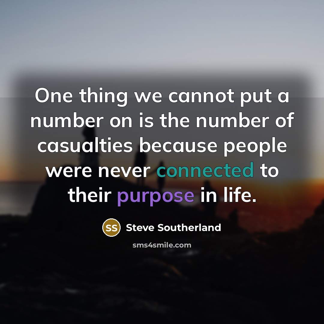 “One thing we cannot put a number on is the number of casualties because people were never connected to their purpose in life.” quote by Steve Southerland