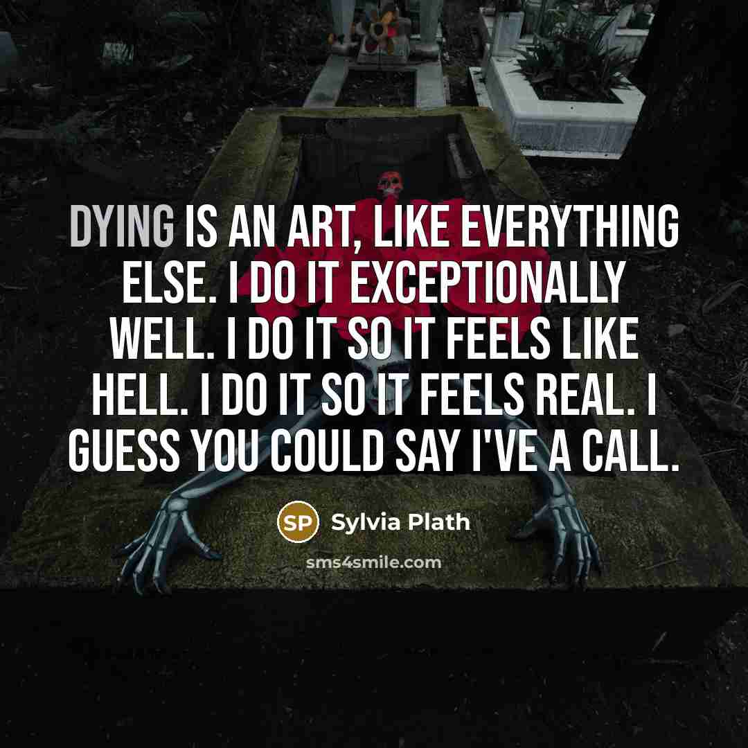 “Dying is an art, like everything else. I do it exceptionally well. I do it so it feels like hell. I do it so it feels real. I guess you could say I've a call.” quote by Sylvia Plath