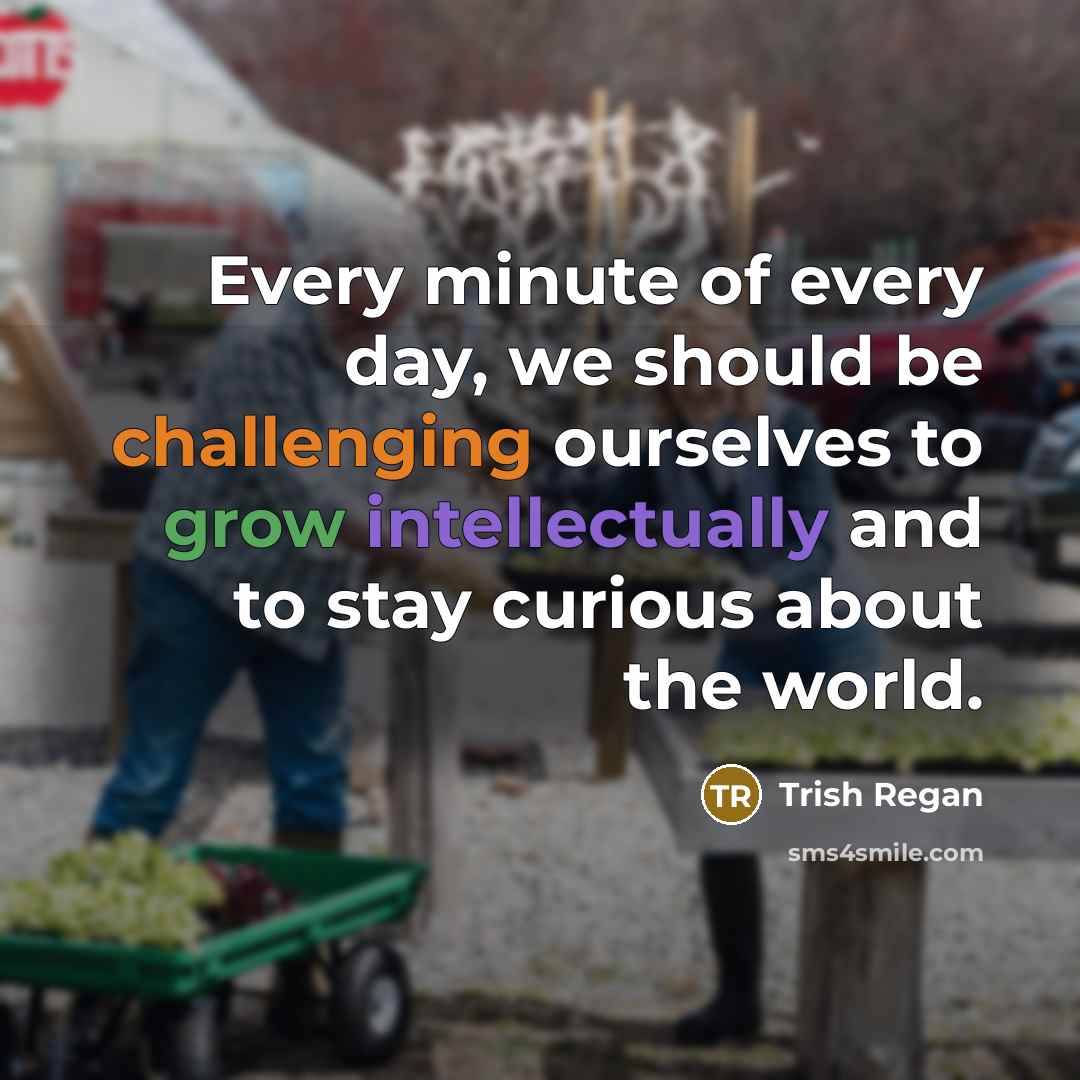 “Every minute of every day, we should be challenging ourselves to grow intellectually and to stay curious about the world.” quote by Trish Regan