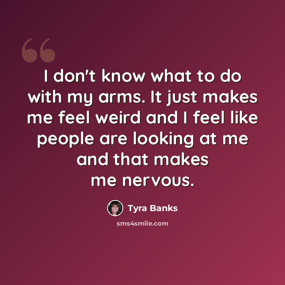 “I don't know what to do with my arms. It just makes me feel weird and I feel like people are looking at me and that makes me nervous.” quote by Tyra Banks