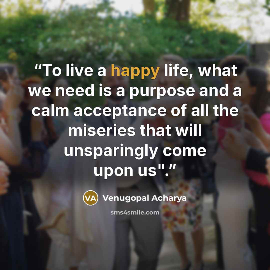 “To live a happy life, what we need is a purpose and a calm acceptance of all the miseries that will unsparingly come upon us".” quote by Venugopal Acharya