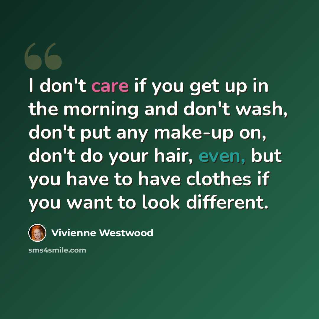 “I don't care if you get up in the morning and don't wash, don't put any make-up on, don't do your hair, even, but you have to have clothes if you want to look different.” quote by Vivienne Westwood