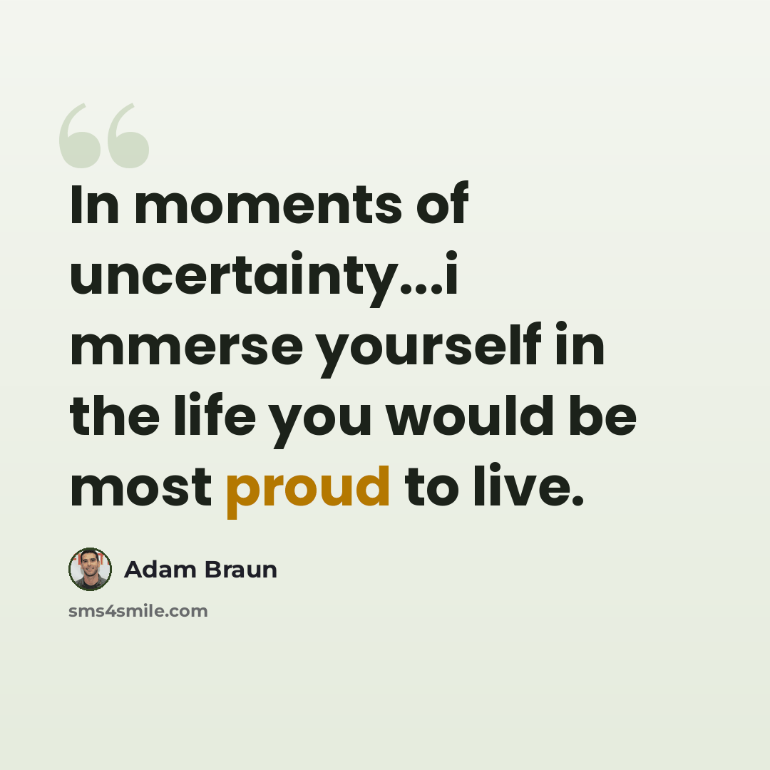 “In moments of uncertainty...i mmerse yourself in the life you would be most proud to live.” quote by Adam Braun