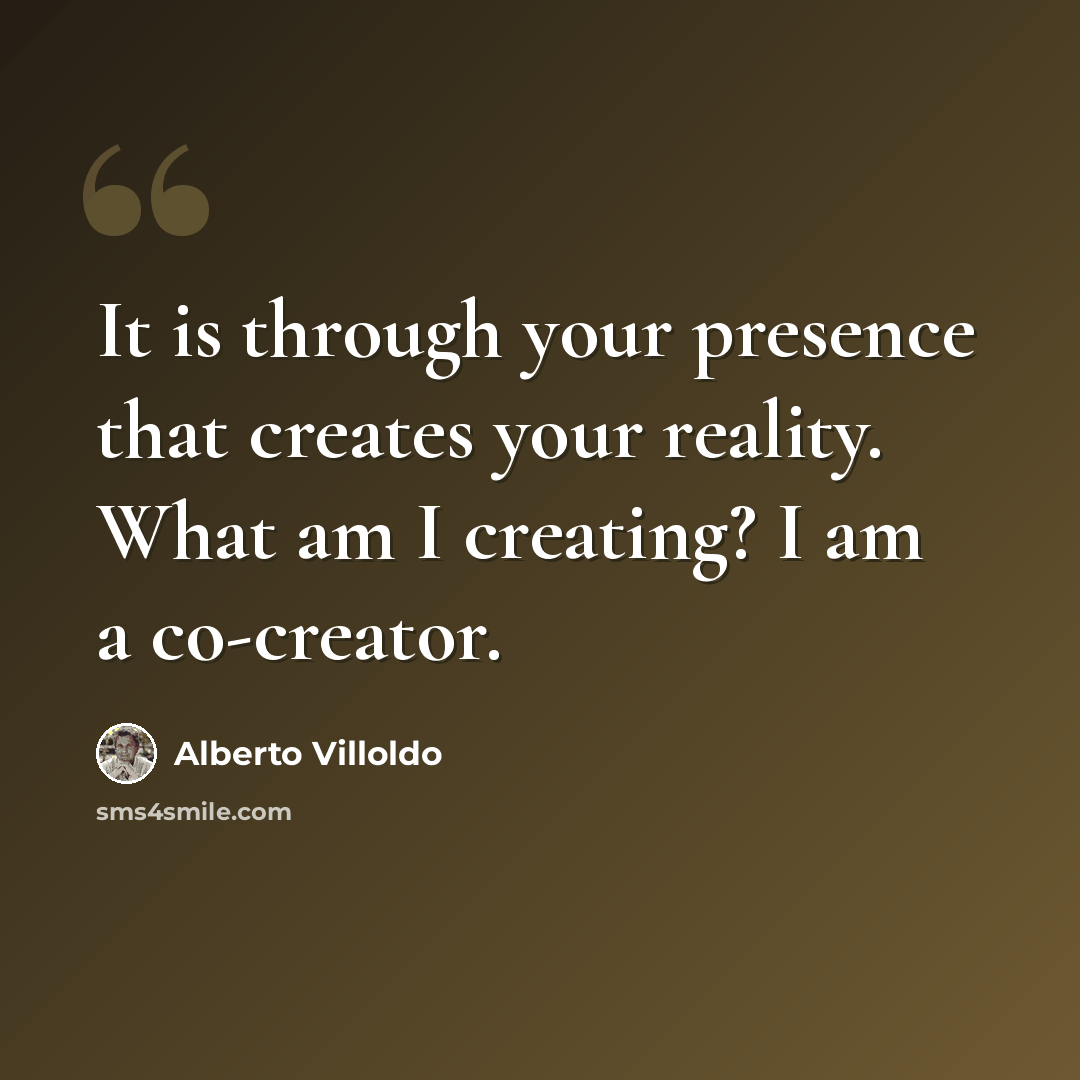“It is through your presence that creates your reality. What am I creating? I am a co-creator.” quote by Alberto Villoldo