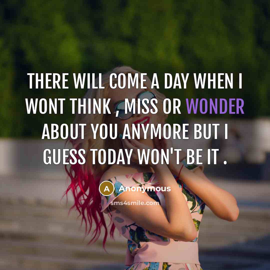 “There will come a day when I wont think , miss or wonder about you anymore but I guess today won't be it .” quote by Anonymous