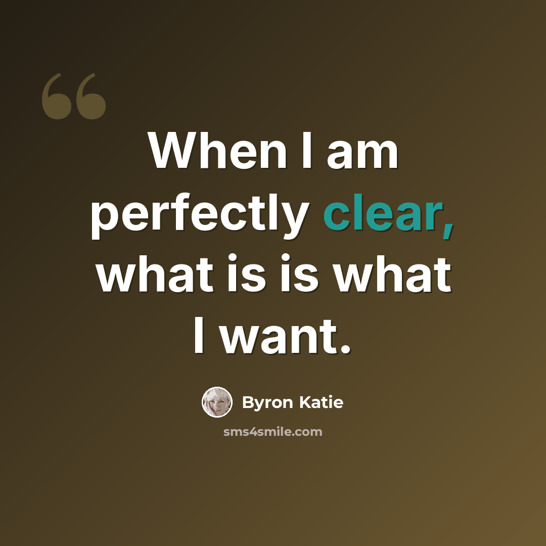 “When I am perfectly clear, what is is what I want.” quote by Byron Katie