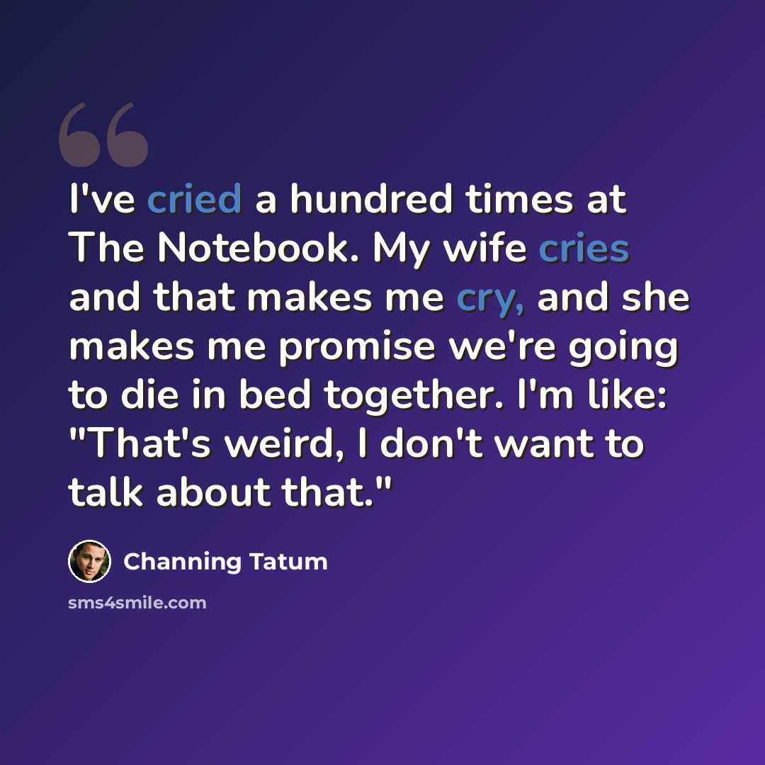 “I've cried a hundred times at The Notebook. My wife cries and that makes me cry, and she makes me promise we're going to die in bed together. I'm like: "That's weird, I don't want to talk about that."” quote by Channing Tatum