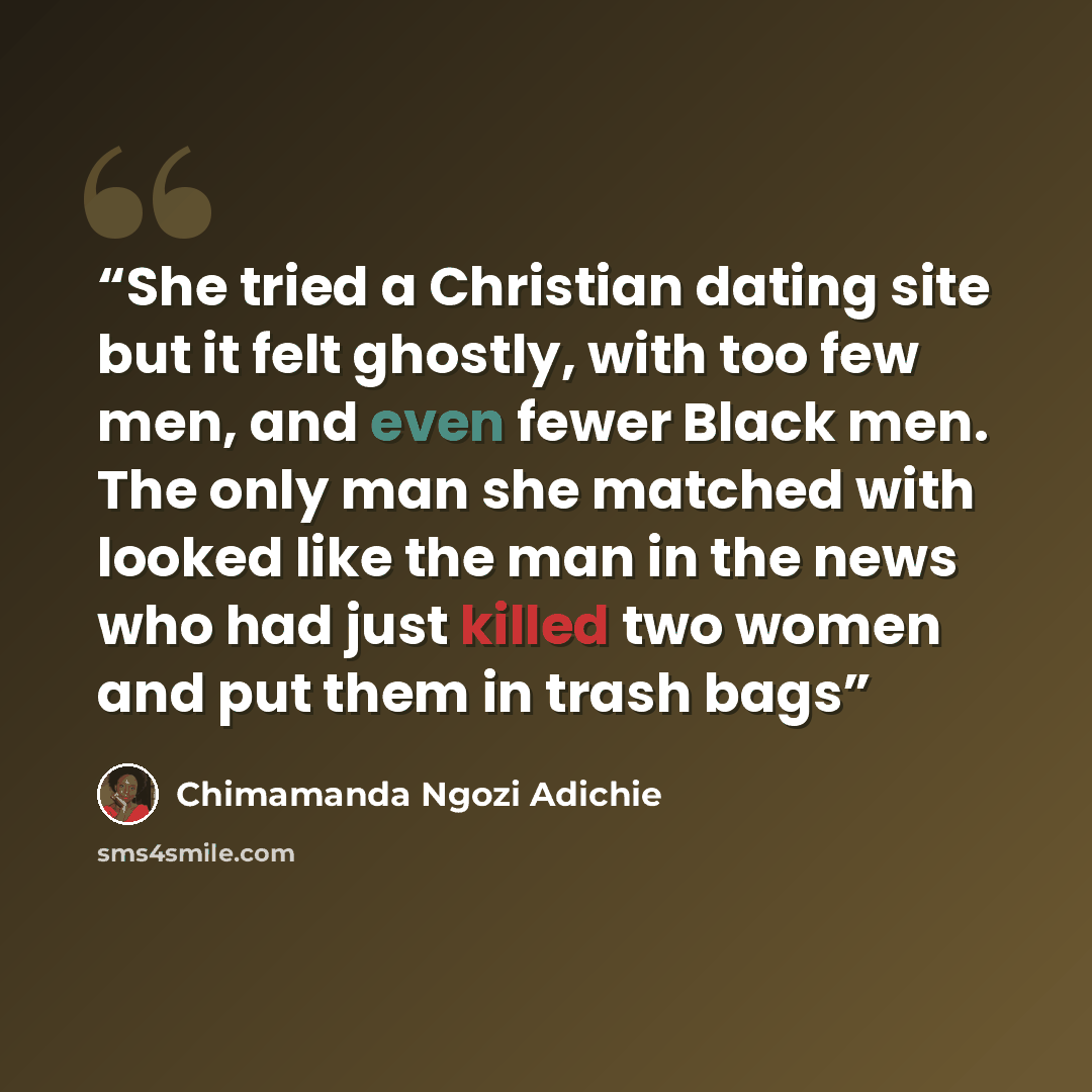 “She tried a Christian dating site but it felt ghostly, with too few men, and even fewer Black men. The only man she matched with looked like the man in the news who had just killed two women and put them in trash bags” quote by Chimamanda Ngozi Adichie
