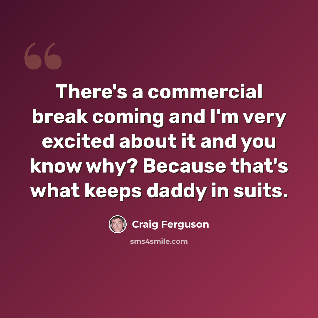 “There's a commercial break coming and I'm very excited about it and you know why? Because that's what keeps daddy in suits.” quote by Craig Ferguson