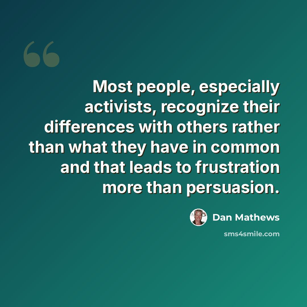 “Most people, especially activists, recognize their differences with others rather than what they have in common and that leads to frustration more than persuasion.” quote by Dan Mathews
