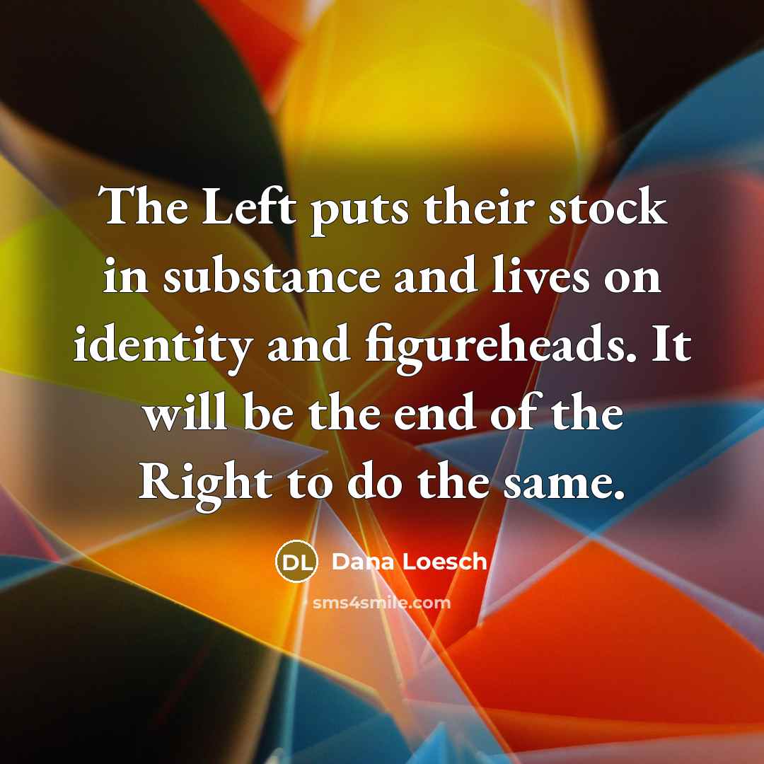 “The Left puts their stock in substance and lives on identity and figureheads. It will be the end of the Right to do the same.” quote by Dana Loesch