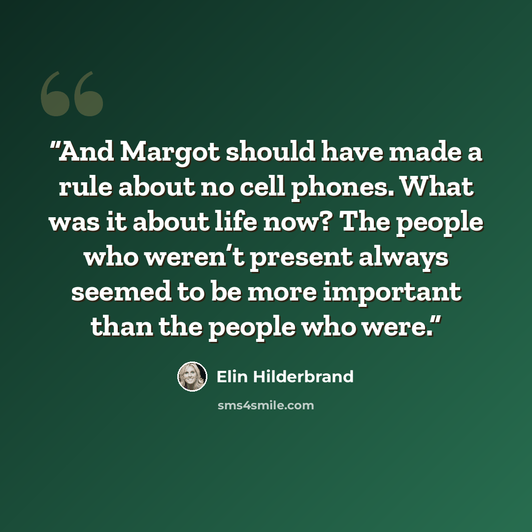 “And Margot should have made a rule about no cell phones. What was it about life now? The people who weren’t present always seemed to be more important than the people who were.” quote by Elin Hilderbrand