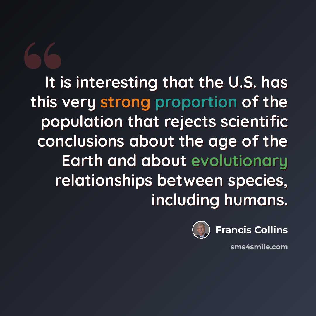 “It is interesting that the U.S. has this very strong proportion of the population that rejects scientific conclusions about the age of the Earth and about evolutionary relationships between species, including humans.” quote by Francis Collins