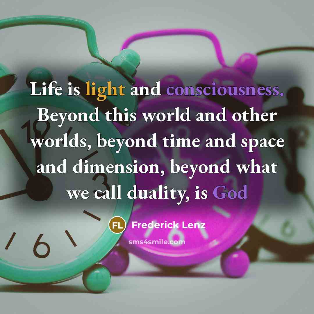 “Life is light and consciousness. Beyond this world and other worlds, beyond time and space and dimension, beyond what we call duality, is God” quote by Frederick Lenz