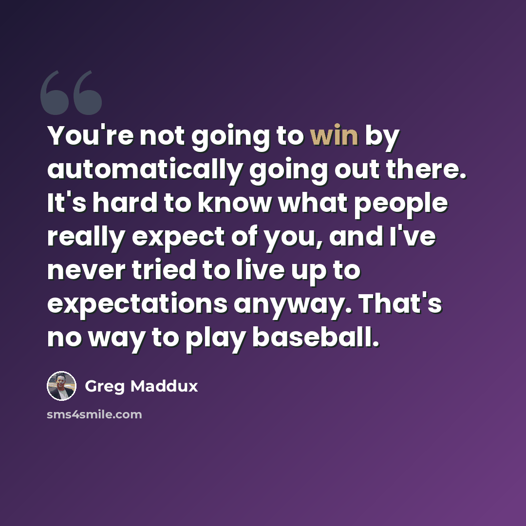 “You're not going to win by automatically going out there. It's hard to know what people really expect of you, and I've never tried to live up to expectations anyway. That's no way to play baseball.” quote by Greg Maddux