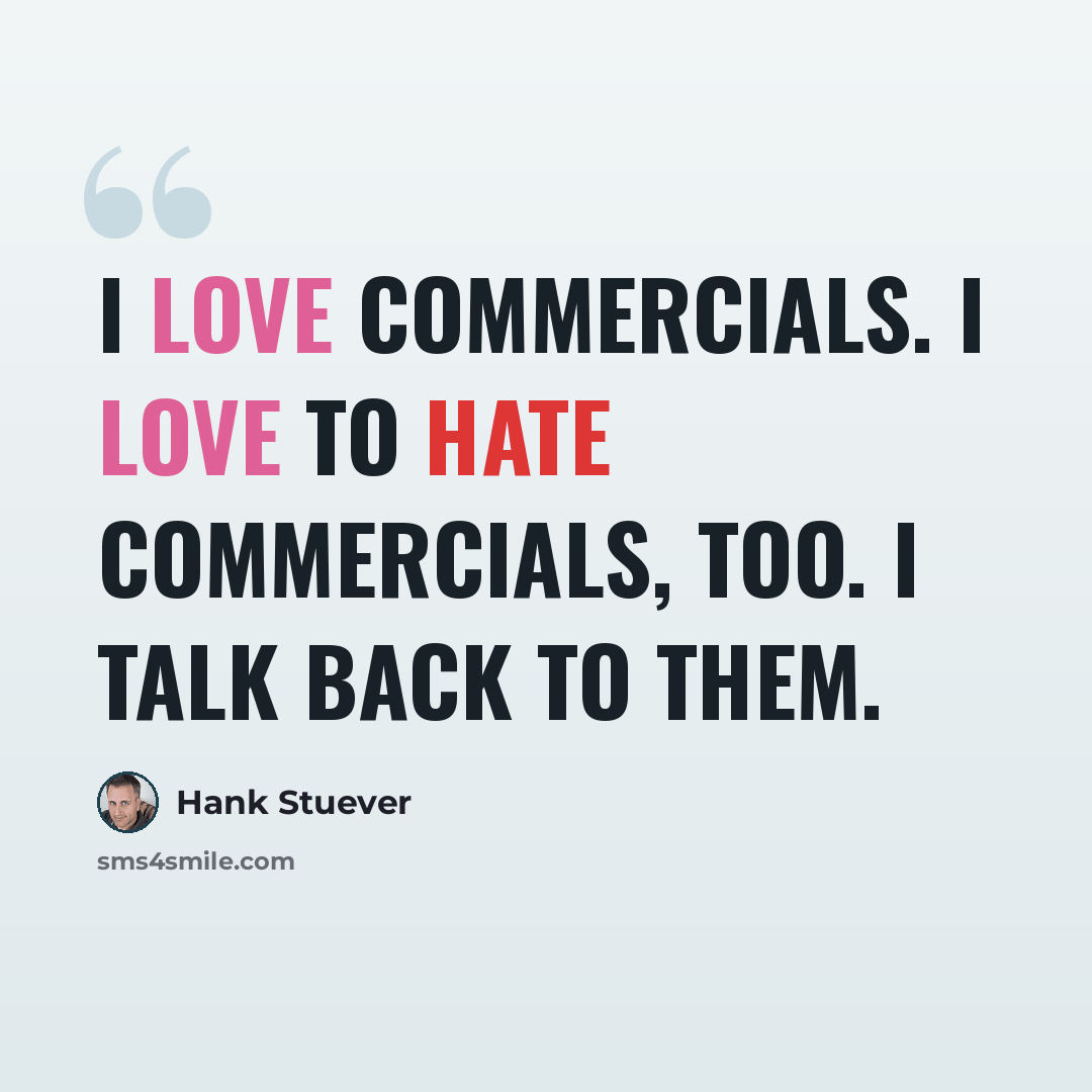 “I love commercials. I love to hate commercials, too. I talk back to them.” quote by Hank Stuever