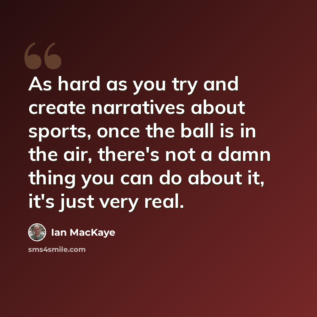 “As hard as you try and create narratives about sports, once the ball is in the air, there's not a damn thing you can do about it, it's just very real.” quote by Ian MacKaye