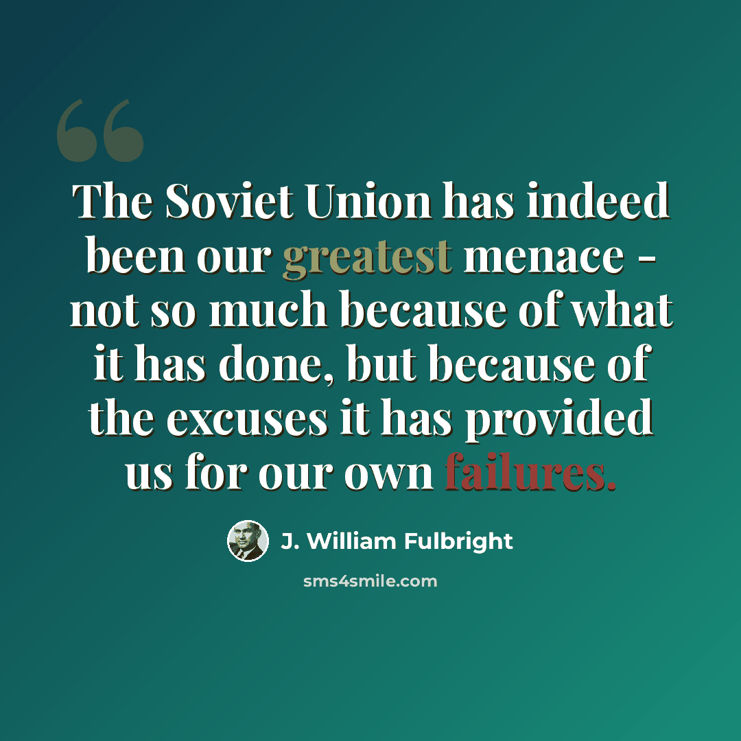 “The Soviet Union has indeed been our greatest menace - not so much because of what it has done, but because of the excuses it has provided us for our own failures.” quote by J. William Fulbright