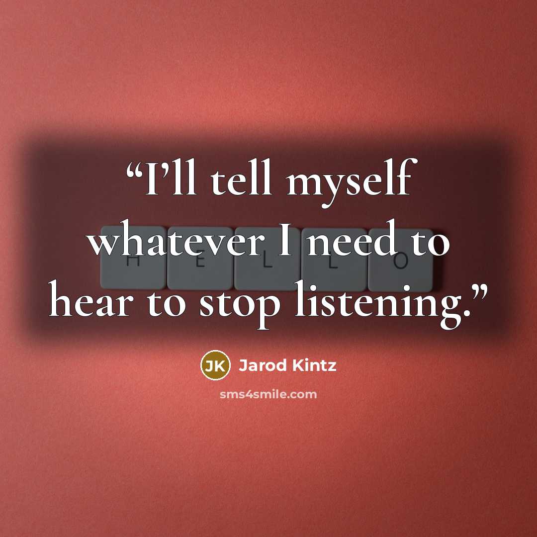 “I’ll tell myself whatever I need to hear to stop listening.” quote by Jarod Kintz