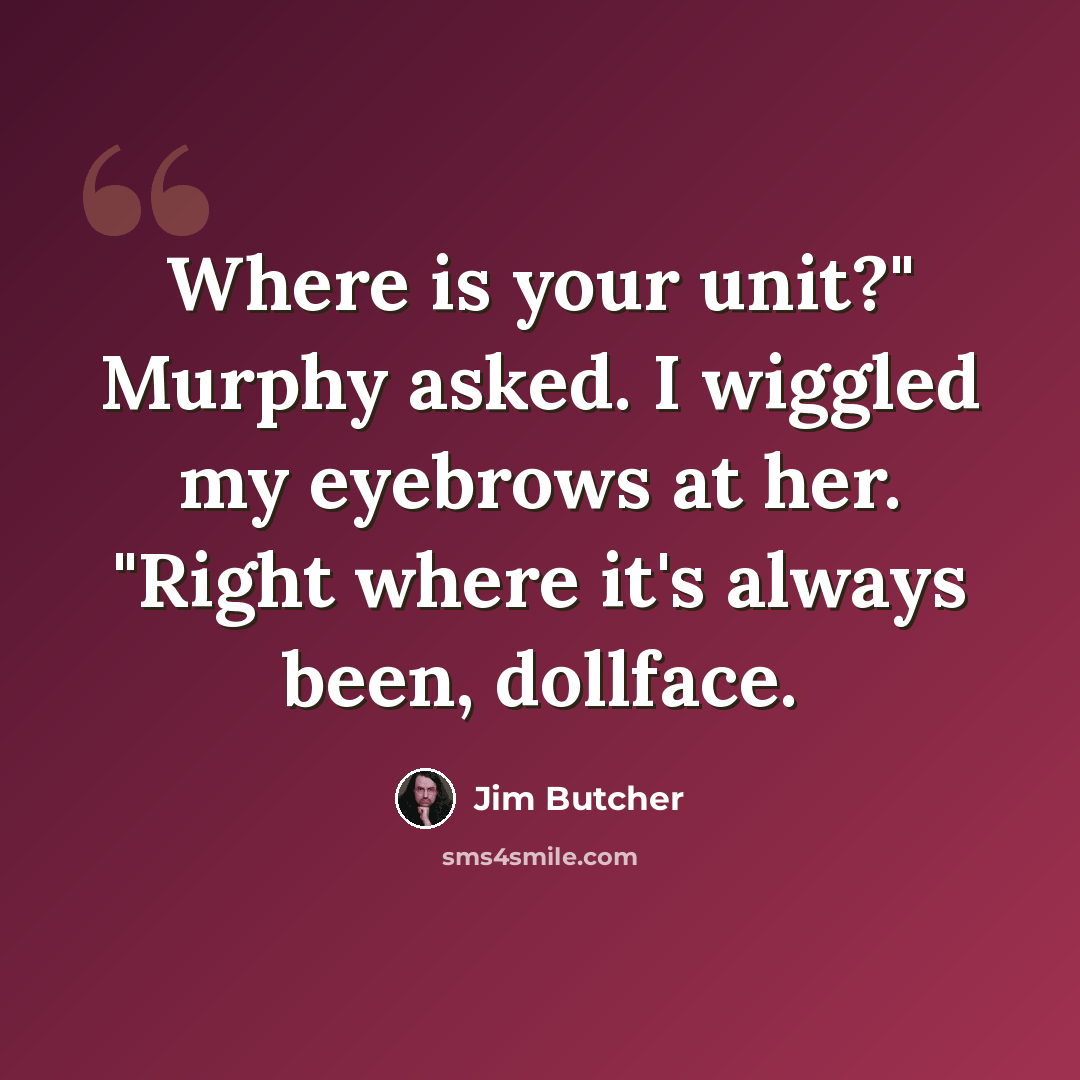 “Where is your unit?" Murphy asked. I wiggled my eyebrows at her. "Right where it's always been, dollface.” quote by Jim Butcher