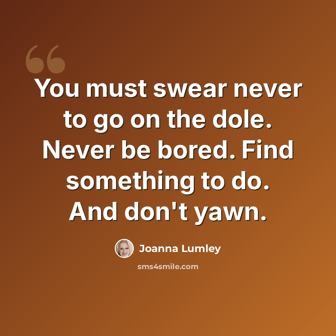 “You must swear never to go on the dole. Never be bored. Find something to do. And don't yawn.” quote by Joanna Lumley