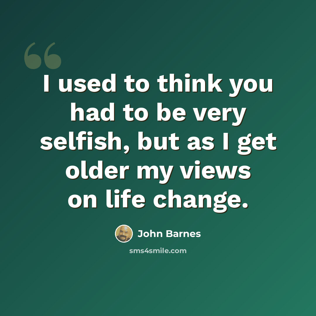 “I used to think you had to be very selfish, but as I get older my views on life change.” quote by John Barnes