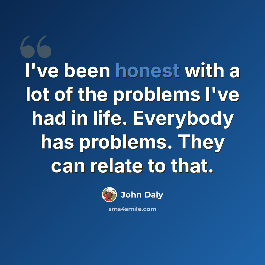 “I've been honest with a lot of the problems I've had in life. Everybody has problems. They can relate to that.” quote by John Daly
