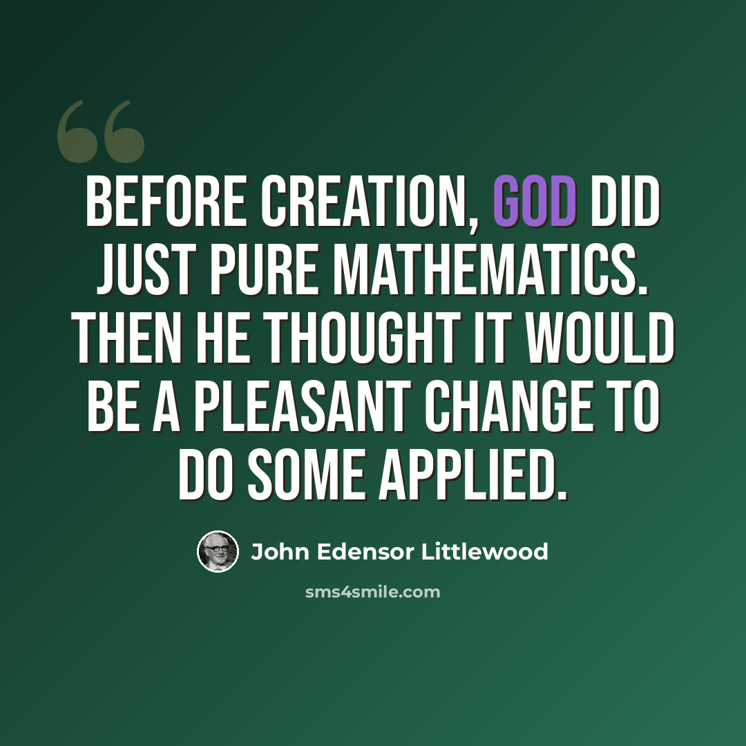 “Before creation, God did just pure mathematics. Then He thought it would be a pleasant change to do some applied.” quote by John Edensor Littlewood