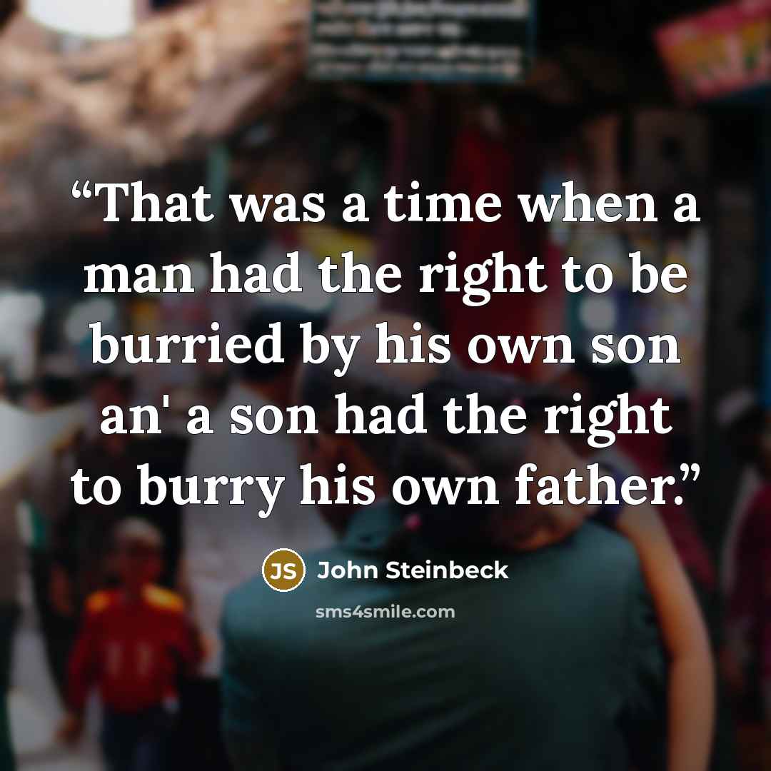 “That was a time when a man had the right to be burried by his own son an' a son had the right to burry his own father.” quote by John Steinbeck