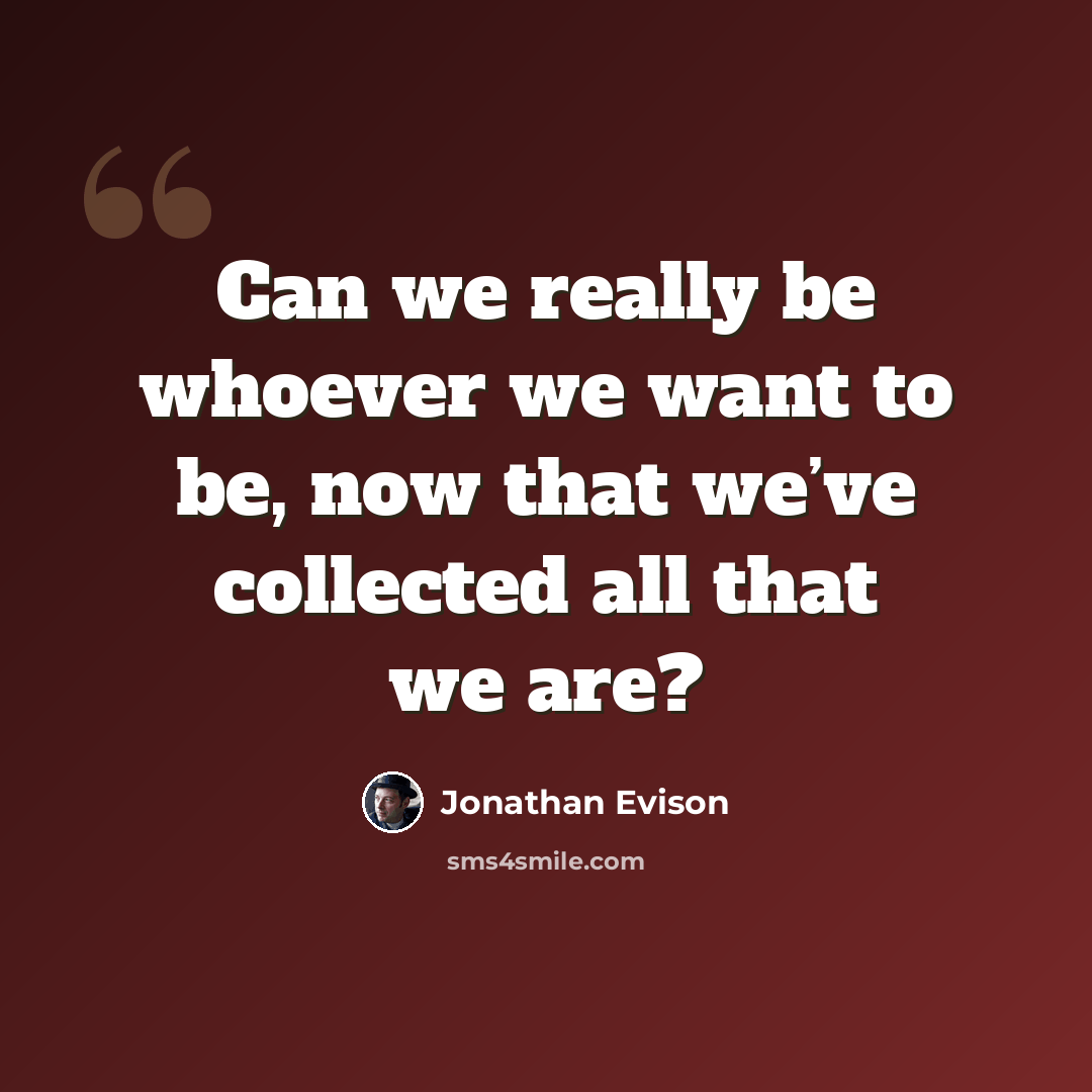 “Can we really be whoever we want to be, now that we’ve collected all that we are?” quote by Jonathan Evison