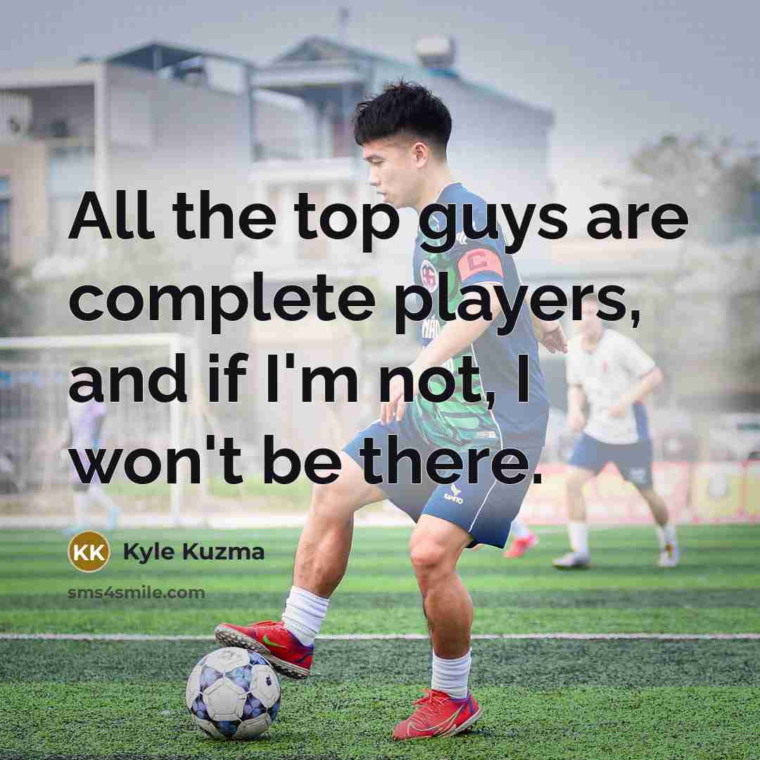 “All the top guys are complete players, and if I'm not, I won't be there.” quote by Kyle Kuzma