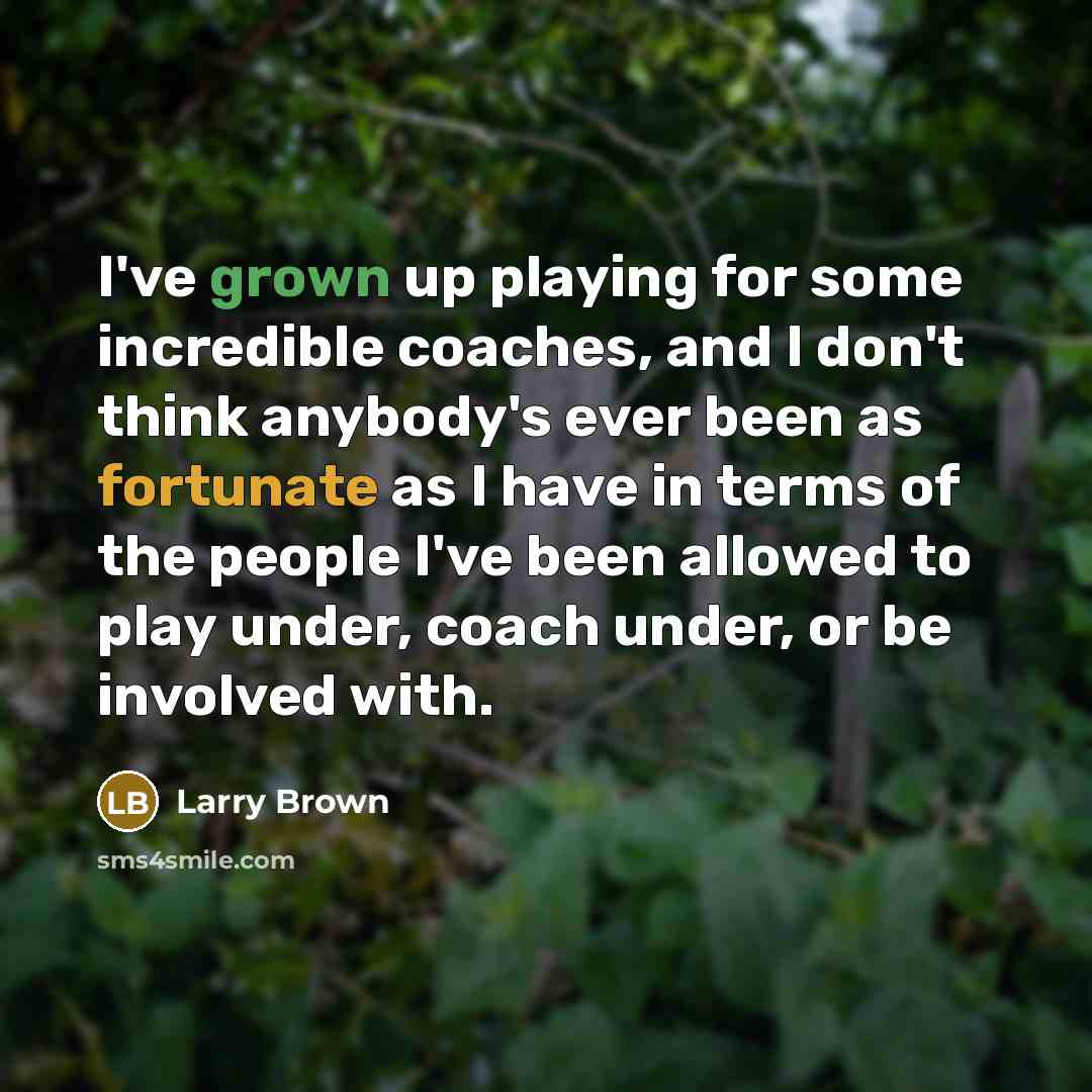 “I've grown up playing for some incredible coaches, and I don't think anybody's ever been as fortunate as I have in terms of the people I've been allowed to play under, coach under, or be involved with.” quote by Larry Brown