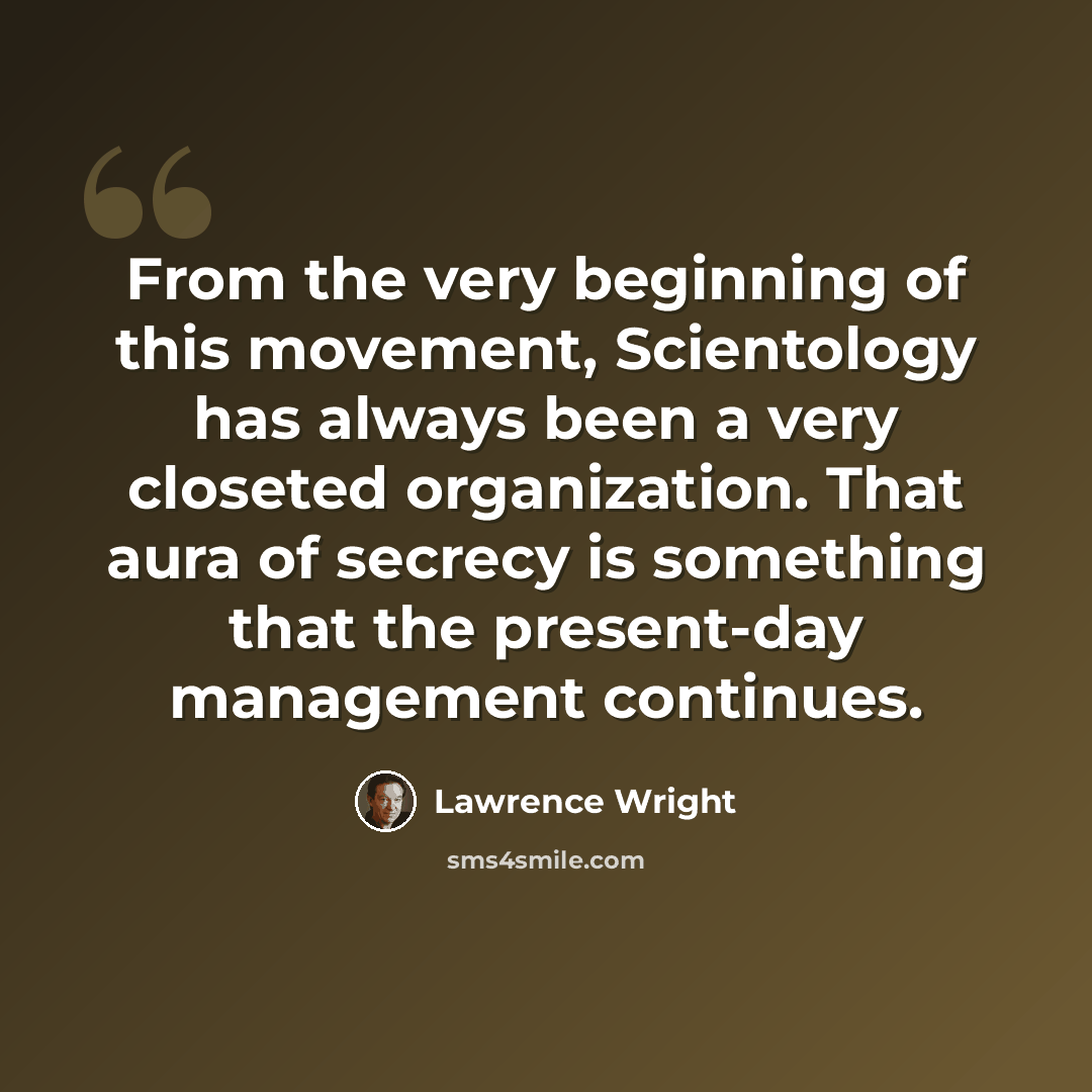 “From the very beginning of this movement, Scientology has always been a very closeted organization. That aura of secrecy is something that the present-day management continues.” quote by Lawrence Wright