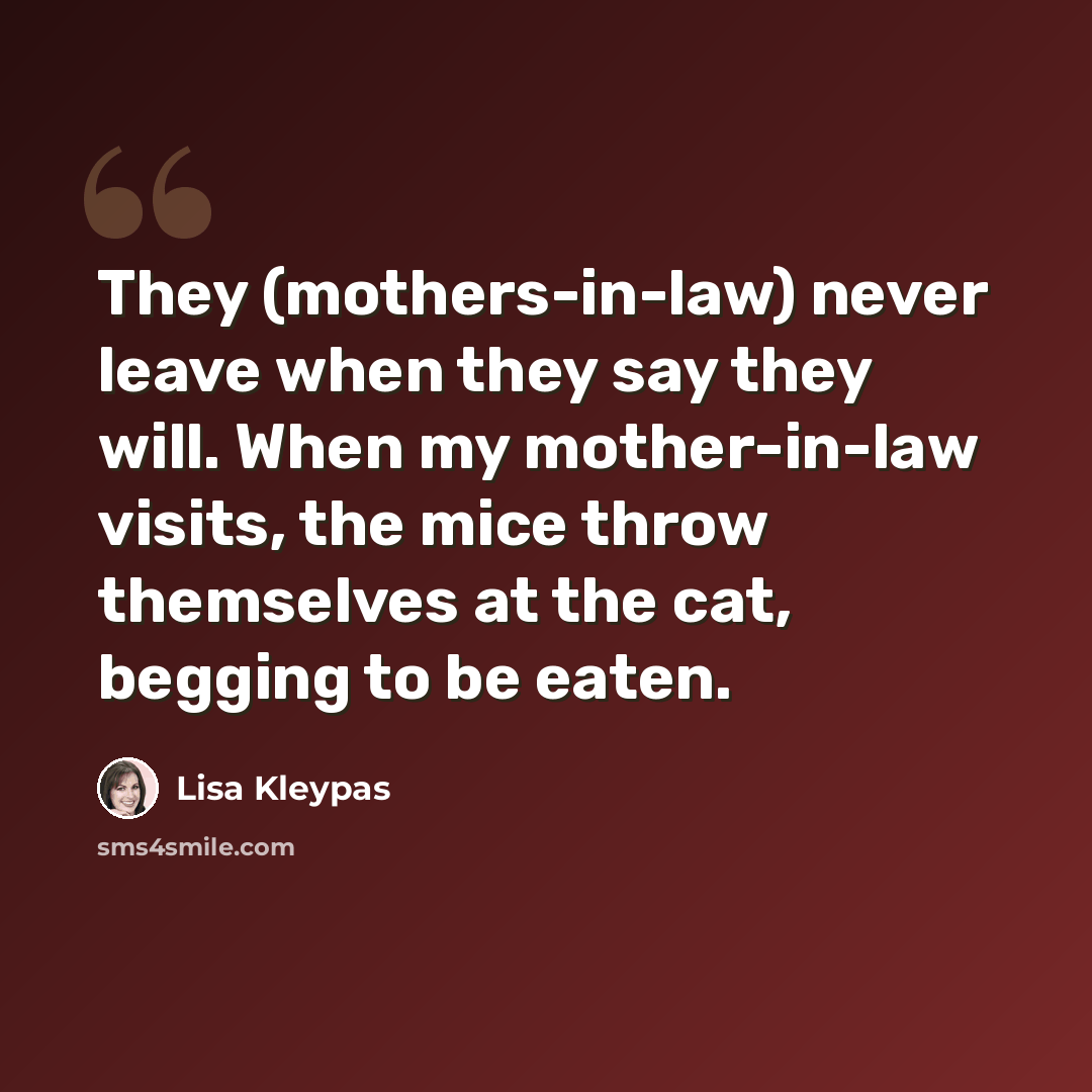 “They (mothers-in-law) never leave when they say they will. When my mother-in-law visits, the mice throw themselves at the cat, begging to be eaten.” quote by Lisa Kleypas