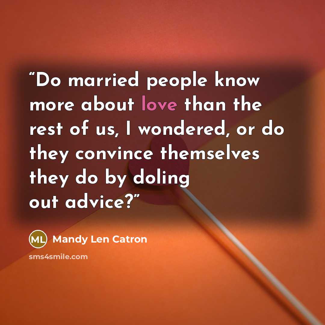 “Do married people know more about love than the rest of us, I wondered, or do they convince themselves they do by doling out advice?” quote by Mandy Len Catron
