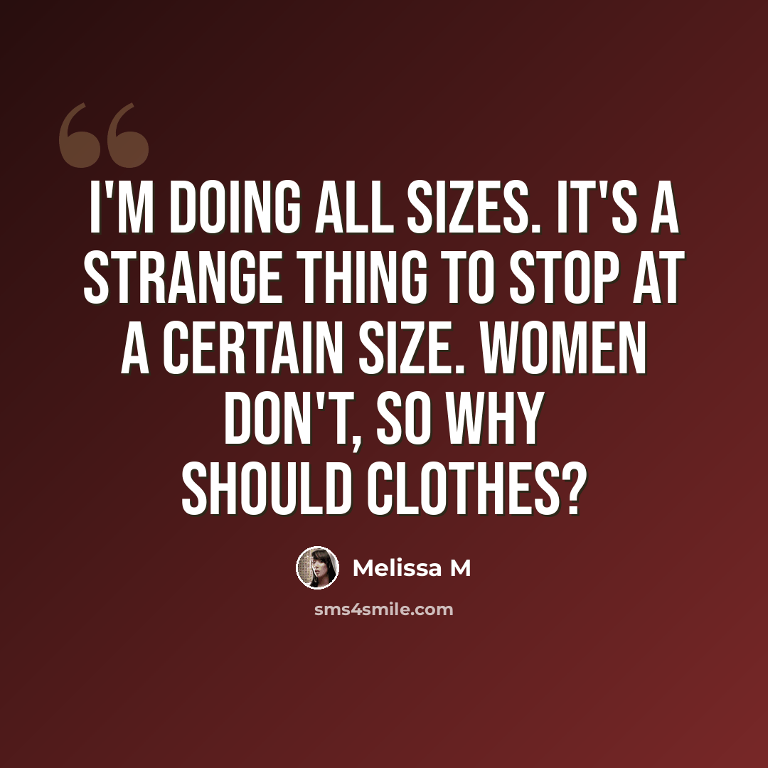“I'm doing all sizes. It's a strange thing to stop at a certain size. Women don't, so why should clothes?” quote by Melissa M