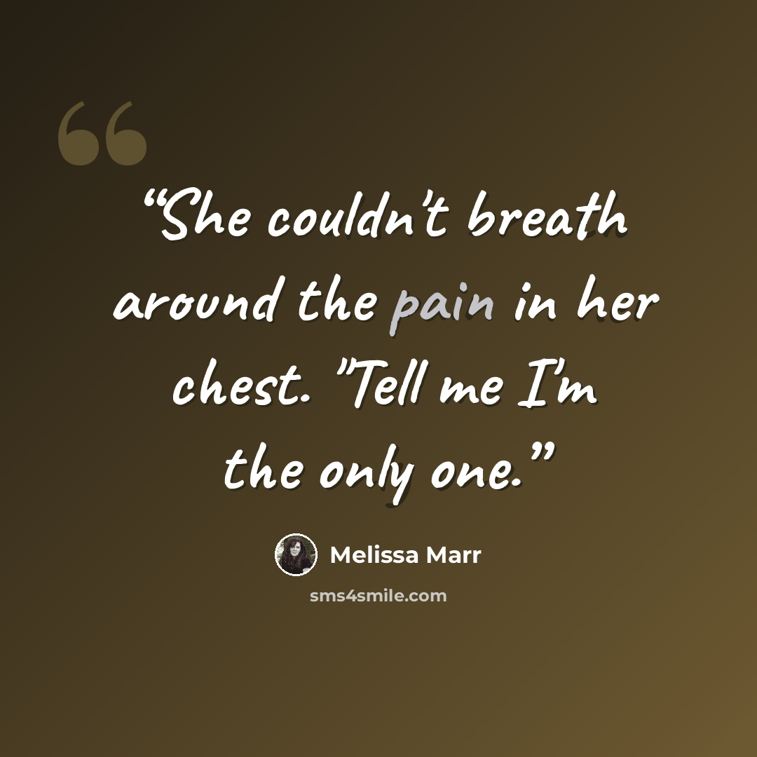 “She couldn't breath around the pain in her chest. "Tell me I'm the only one.” quote by Melissa Marr